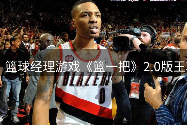 篮球经理游戏《篮一把》2.0版王朝模式正式上线